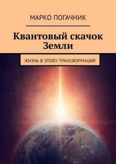 Марко Погачник - Квантовый скачок Земли. Жизнь в эпоху трансформаций