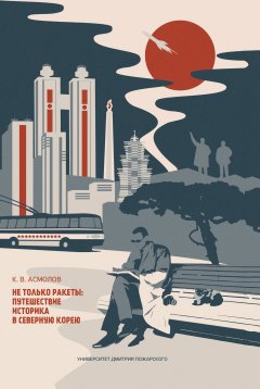 Константин Асмолов - Не только ракеты: путешествие историка в Северную Корею