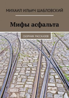 Михаил Шабловский - Мифы асфальта. Сборник рассказов