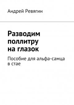 Андрей Ревягин - Разводим поллитру на глазок. Пособие для альфа-самца в стае
