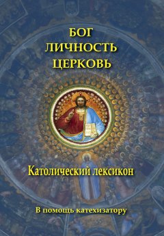 Коллектив авторов - Бог. Личность. Церковь. Католический лексикон