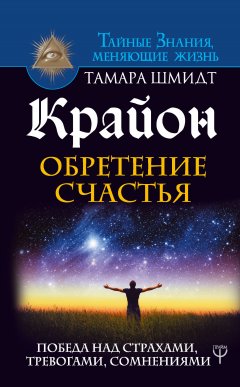 Тамара Шмидт - Крайон. Обретение счастья. Победа над страхами, тревогами, сомнениями