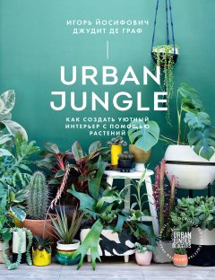 Игорь Йосифович - Urban Jungle. Как создать уютный интерьер с помощью растений