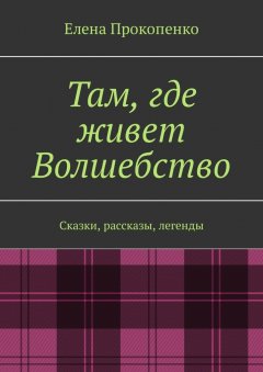 Елена Прокопенко - Там, где живет Волшебство. Сказки, рассказы, легенды