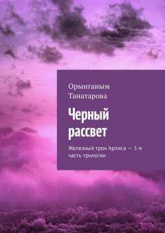 Орынганым Танатарова - Черный рассвет. Железный трон Арлиса – 1-я часть трилогии