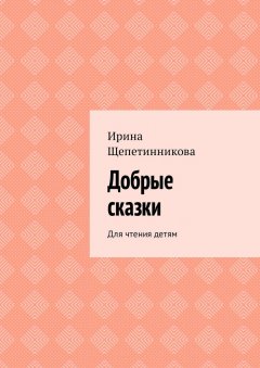 Ирина Щепетинникова - Добрые сказки. Для чтения детям