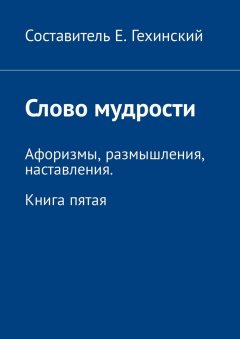 Е. Гехинский - Слово мудрости. Афоризмы, размышления, наставления. Книга пятая