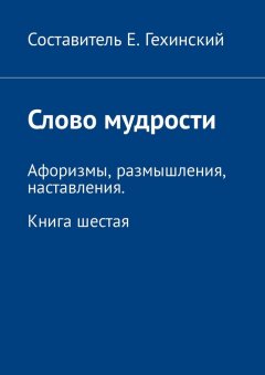 Е. Гехинский - Слово мудрости. Афоризмы, размышления, наставления. Книга шестая