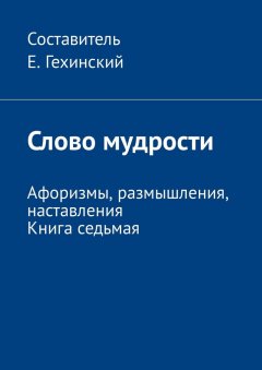 Е. Гехинский - Слово мудрости. Афоризмы, размышления, наставления. Книга седьмая