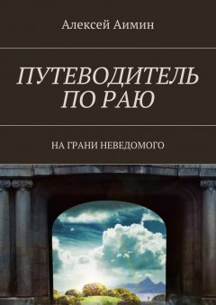 Алексей Аимин - Путеводитель по раю. На грани неведомого