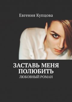 Евгения Купцова - Заставь меня полюбить. Любовный роман