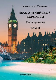 Александр Сазонов - Сборник рассказов. Том II. Муж английской королевы