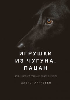 Алекс Аркадьев - Игрушки из чугуна. Пацан. Захватывающий рассказ о людях и собаках