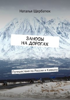 Наталья Щербатюк - Заносы на дорогах. Путешествия по России и Кавказу