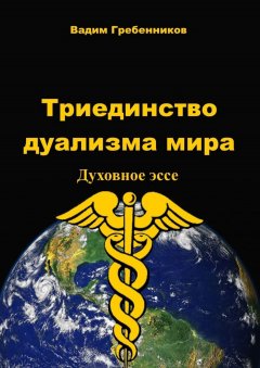 Вадим Гребенников - Триединство дуализма Мира. Духовное эссе