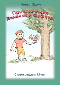 Михаил Жужук - Приключения Ванечки и Фуфика. Сказки дедушки Миши