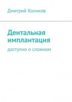 Дмитрий Коликов - Дентальная имплантация. Доступно о сложном