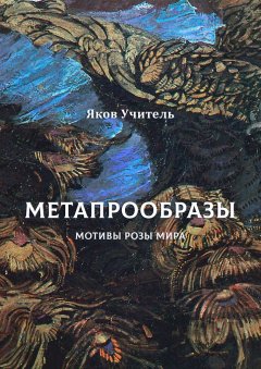 Яков Учитель - МЕТАПРООБРАЗЫ. Мотивы Розы Мира