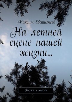 Максим Евстигнеев - На летней сцене нашей жизни… Очерки и мысли