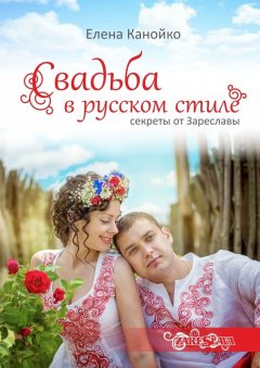 Елена Канойко - Свадьба в русском стиле. Секреты от Зареславы