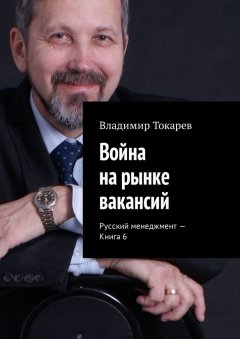 Владимир Токарев - Война на рынке вакансий. Русский менеджмент – Книга 6