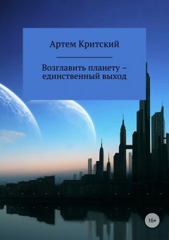 Артем Критский - Возглавить планету – единственный выход