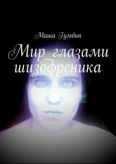 Миша Гумбин - Мир глазами шизофреника