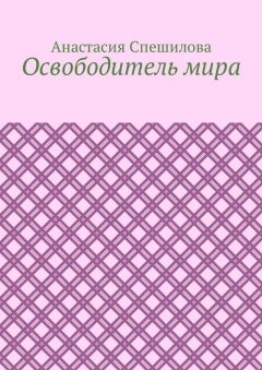 Анастасия Спешилова - Освободитель мира