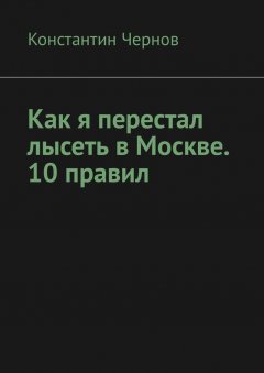 Константин Чернов - Как я перестал лысеть в Москве. 10 правил