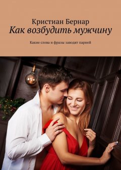 Кристиан Бернар - Как возбудить мужчину. Какие слова и фразы заводят парней