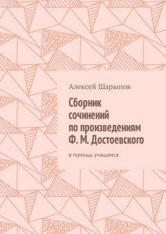 Алексей Шарыпов - Сборник сочинений по произведениям Ф. М. Достоевского. В помощь учащимся