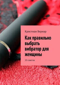 Кристиан Бернар - Как правильно выбрать вибратор для женщины. 10 советов