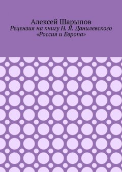 Алексей Шарыпов - Рецензия на книгу Н. Я. Данилевского «Россия и Европа»