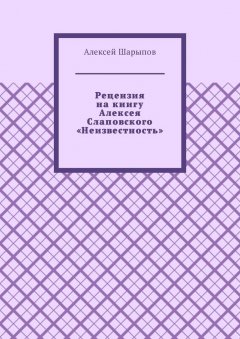 Алексей Шарыпов - Рецензия на книгу Алексея Слаповского «Неизвестность»