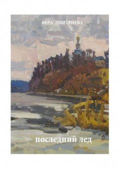 Вера Дмитриева - Последний лед. Стихи и проза