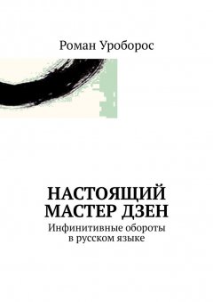 Роман Уроборос - Настоящий Мастер Дзен. Инфинитивные обороты в русском языке