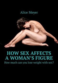 Alice Meyer - How sex affects a woman’s figure. How much can you lose weight with sex?