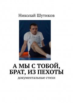 Николай Шутиков - А мы с тобой, брат, из пехоты. Документальные стихи