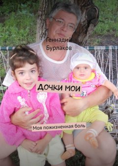 Геннадий Бурлаков - Дочки мои. Моя пожизненная боль