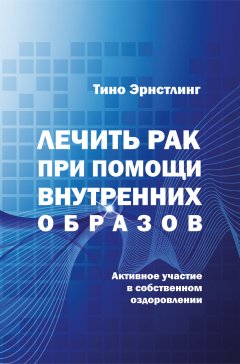 Тино Эрнстлинг - Лечить рак при помощи внутренних образов. Активное участие в собственном оздоровлении