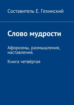 Е. Гехинский - Слово мудрости. Афоризмы, размышления, наставления. Книга четвёртая