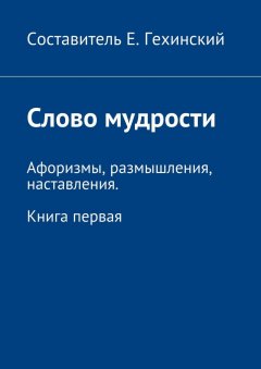 Е. Гехинский - Слово мудрости. Афоризмы, размышления, наставления. Книга первая