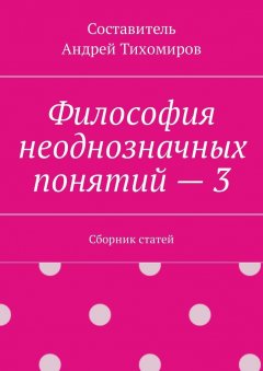 Андрей Тихомиров - Философия неоднозначных понятий – 3. Сборник статей