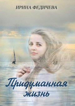 Ирина Федичева - Придуманная жизнь. Роман