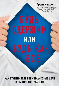 Грант Кардон - Будь одержим или будь как все. Как ставить большие финансовые цели и быстро достигать их