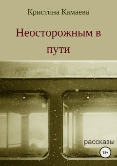 Кристина Камаева - Неосторожным в пути. Сборник рассказов