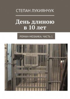 Степан Лукиянчук - День длиною в 10 лет. Роман-мозаика. Часть 1