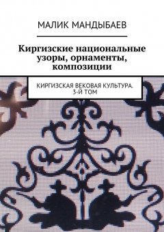 Малик Мандыбаев - Киргизские национальные узоры, орнаменты, композиции. Киргизская вековая культура. 3-й том