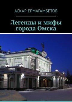 Аскар Ермагамбетов - Легенды и мифы города Омска