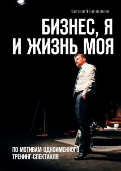 Евгений Винников - Бизнес, я и жизнь моя. По мотивам одноименного тренинг-спектакля